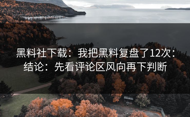 黑料社下载：我把黑料复盘了12次：结论：先看评论区风向再下判断
