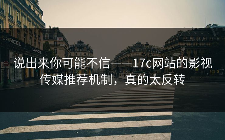 说出来你可能不信——17c网站的影视传媒推荐机制，真的太反转