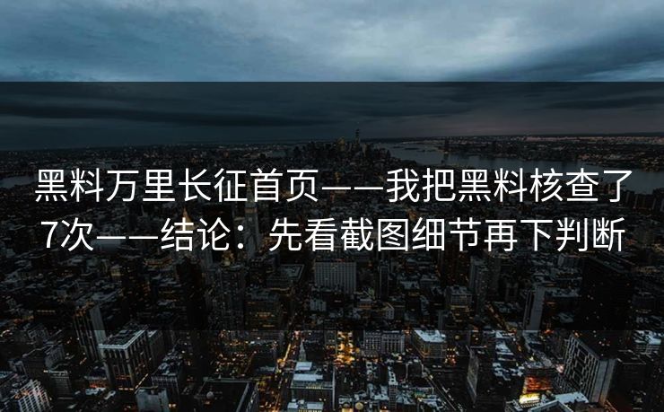 黑料万里长征首页——我把黑料核查了7次——结论：先看截图细节再下判断