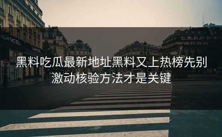 黑料吃瓜最新地址黑料又上热榜先别激动核验方法才是关键