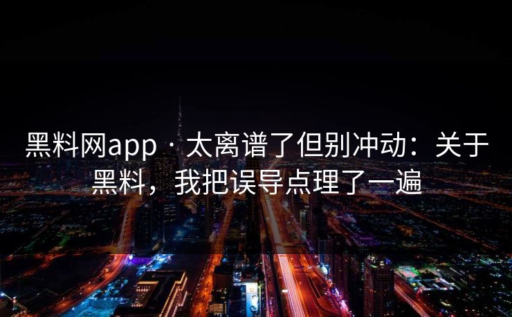 黑料网app · 太离谱了但别冲动：关于黑料，我把误导点理了一遍