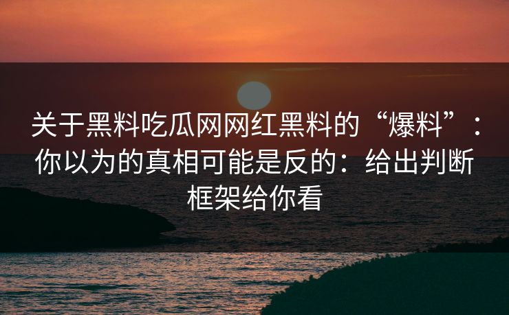 关于黑料吃瓜网网红黑料的“爆料”：你以为的真相可能是反的：给出判断框架给你看