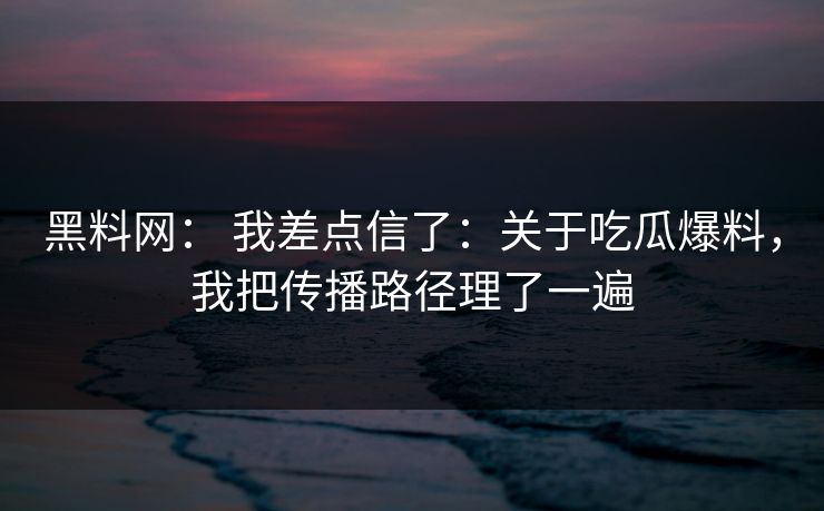 黑料网： 我差点信了：关于吃瓜爆料，我把传播路径理了一遍