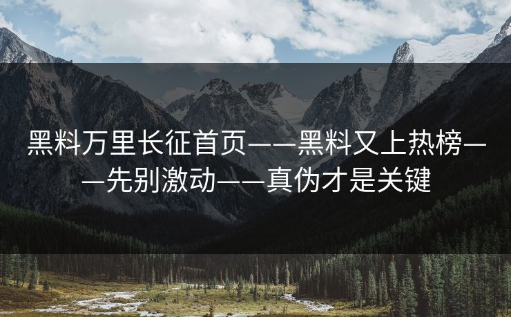 黑料万里长征首页——黑料又上热榜——先别激动——真伪才是关键