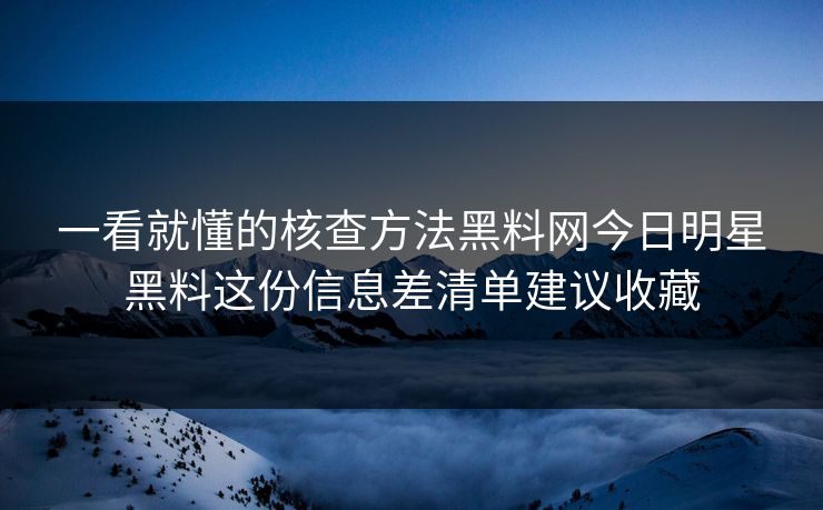 一看就懂的核查方法黑料网今日明星黑料这份信息差清单建议收藏