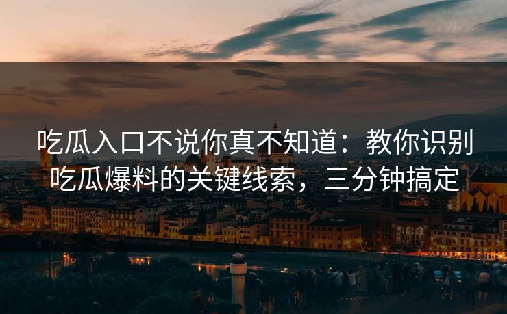 吃瓜入口不说你真不知道：教你识别吃瓜爆料的关键线索，三分钟搞定