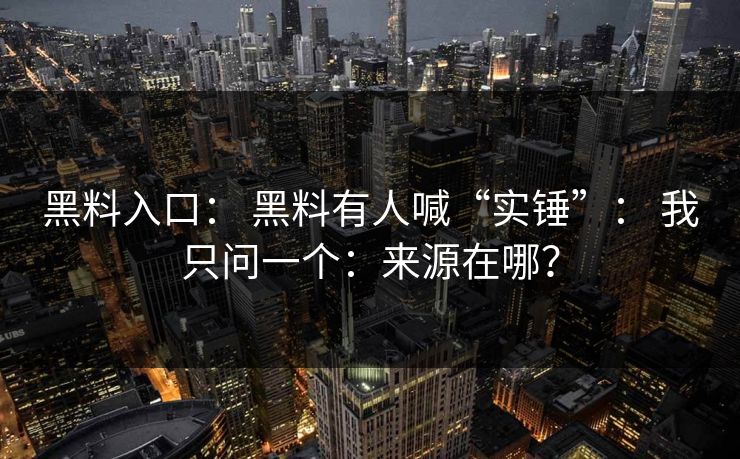 黑料入口： 黑料有人喊“实锤”： 我只问一个：来源在哪？