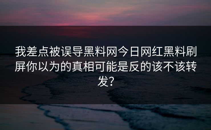我差点被误导黑料网今日网红黑料刷屏你以为的真相可能是反的该不该转发？