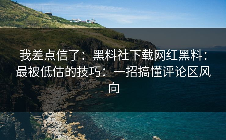 我差点信了：黑料社下载网红黑料：最被低估的技巧：一招搞懂评论区风向