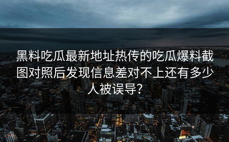 黑料吃瓜最新地址热传的吃瓜爆料截图对照后发现信息差对不上还有多少人被误导？