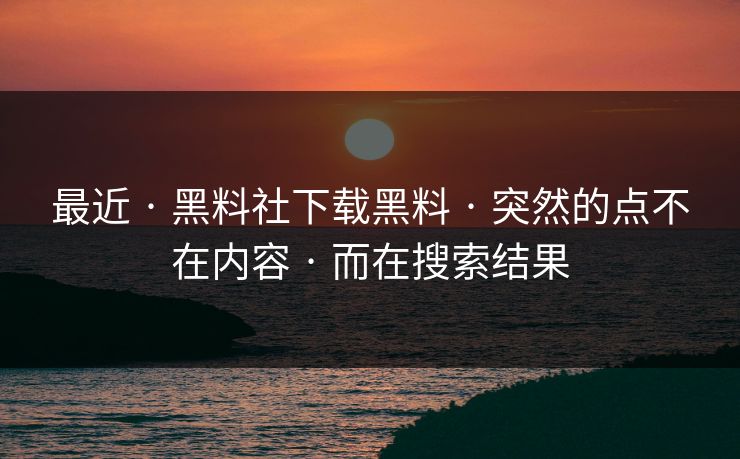最近 · 黑料社下载黑料 · 突然的点不在内容 · 而在搜索结果