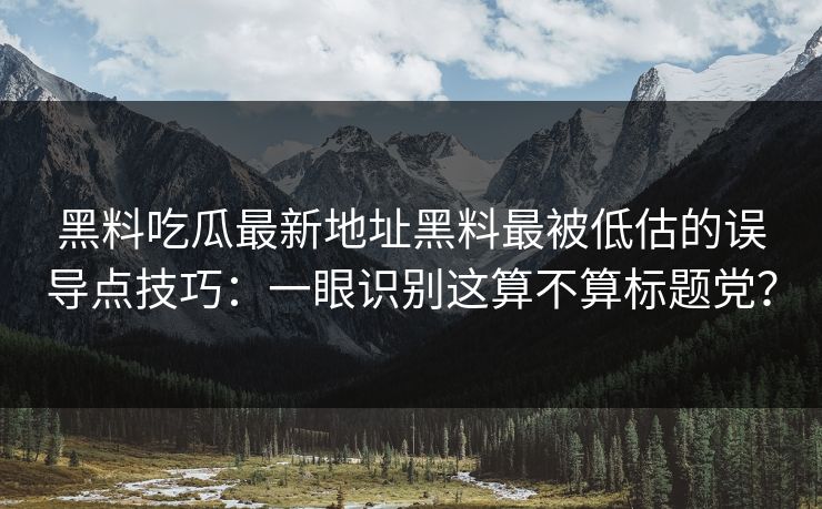 黑料吃瓜最新地址黑料最被低估的误导点技巧：一眼识别这算不算标题党？