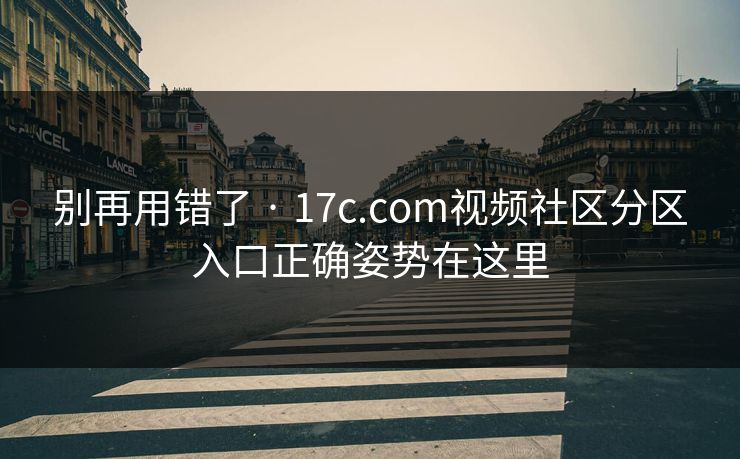 别再用错了 · 17c.com视频社区分区入口正确姿势在这里