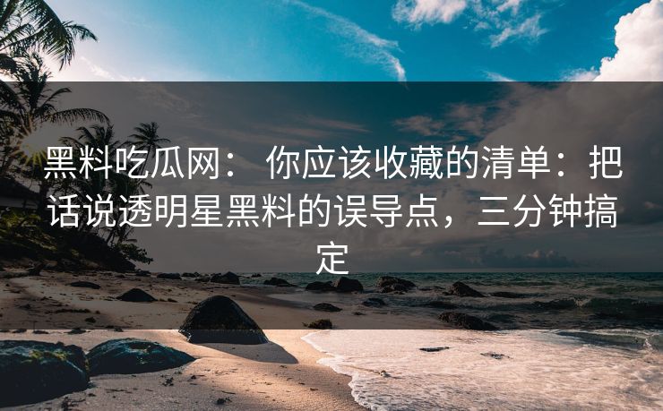 黑料吃瓜网： 你应该收藏的清单：把话说透明星黑料的误导点，三分钟搞定
