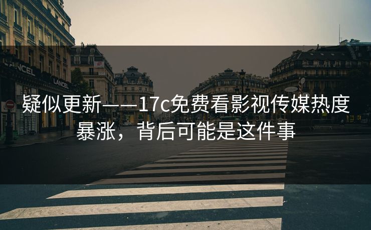 疑似更新——17c免费看影视传媒热度暴涨，背后可能是这件事