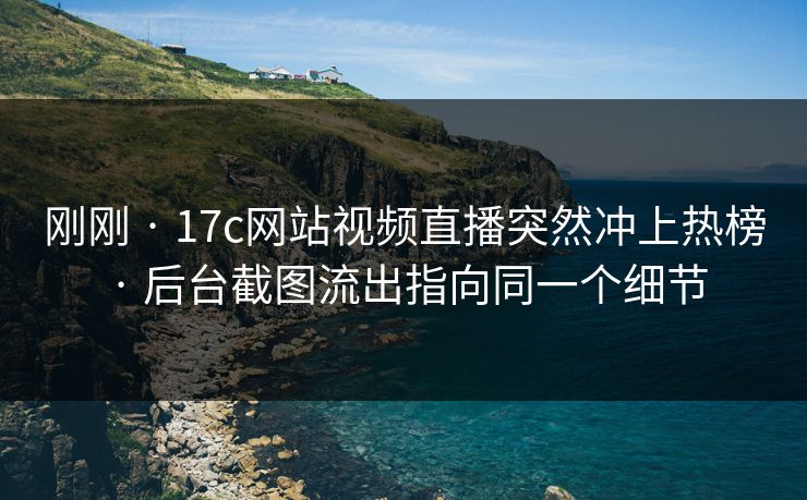 刚刚 · 17c网站视频直播突然冲上热榜 · 后台截图流出指向同一个细节