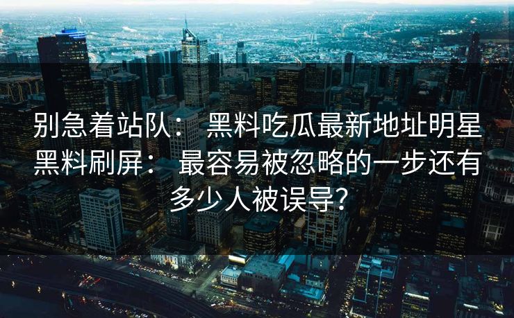 别急着站队： 黑料吃瓜最新地址明星黑料刷屏： 最容易被忽略的一步还有多少人被误导？