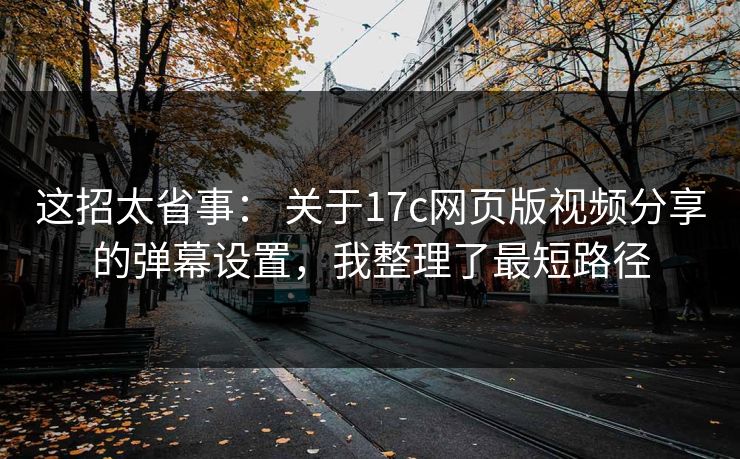 这招太省事： 关于17c网页版视频分享的弹幕设置，我整理了最短路径