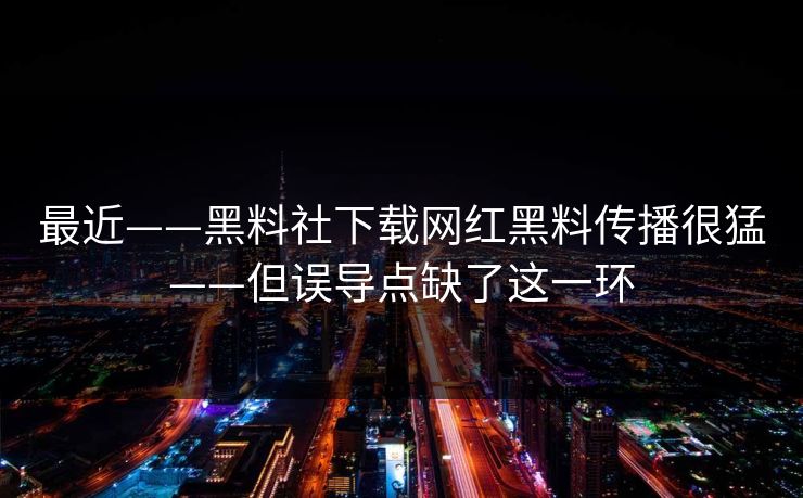最近——黑料社下载网红黑料传播很猛——但误导点缺了这一环