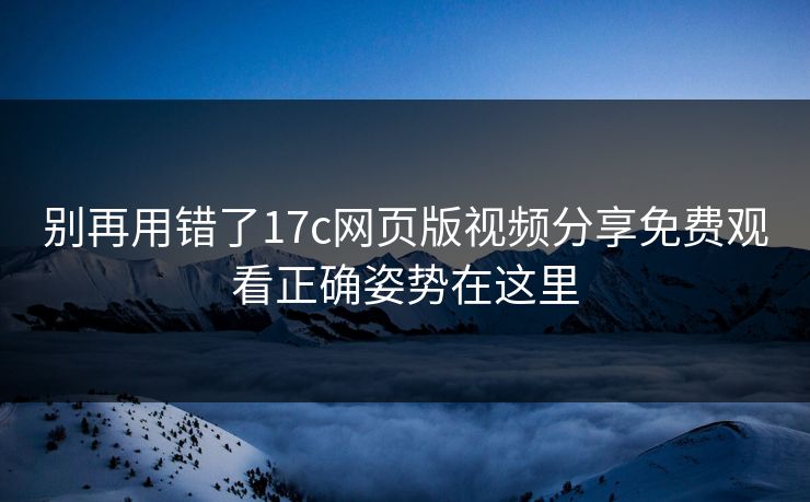 别再用错了17c网页版视频分享免费观看正确姿势在这里