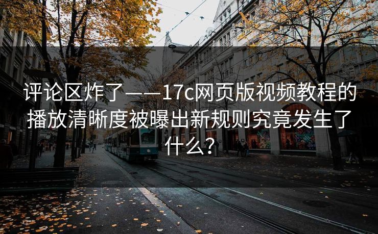 评论区炸了——17c网页版视频教程的播放清晰度被曝出新规则究竟发生了什么？