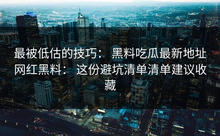 最被低估的技巧： 黑料吃瓜最新地址网红黑料： 这份避坑清单清单建议收藏