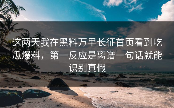 这两天我在黑料万里长征首页看到吃瓜爆料，第一反应是离谱一句话就能识别真假