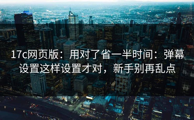 17c网页版：用对了省一半时间：弹幕设置这样设置才对，新手别再乱点