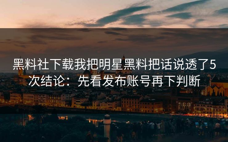 黑料社下载我把明星黑料把话说透了5次结论：先看发布账号再下判断