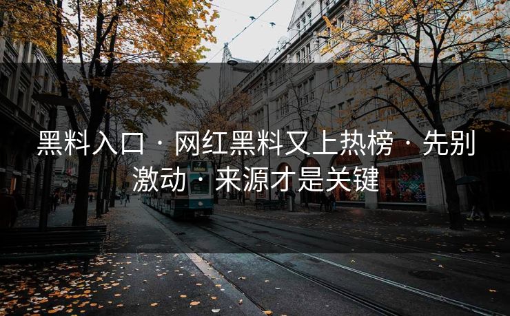 黑料入口 · 网红黑料又上热榜 · 先别激动 · 来源才是关键