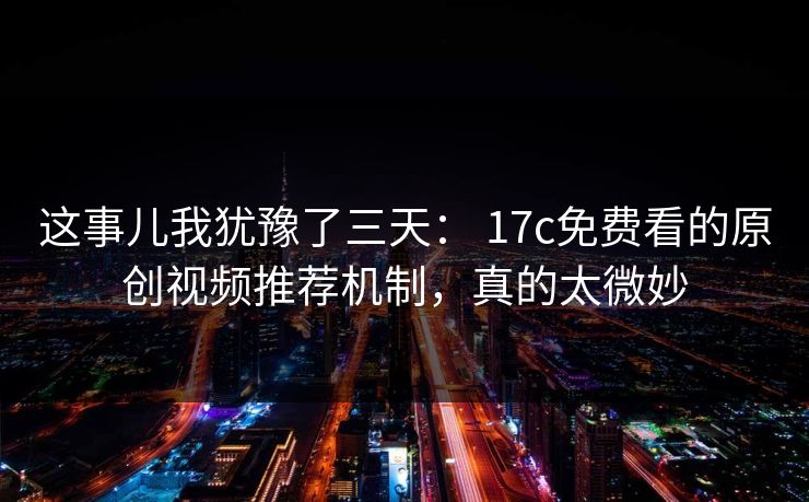 这事儿我犹豫了三天： 17c免费看的原创视频推荐机制，真的太微妙