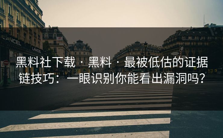 黑料社下载 · 黑料 · 最被低估的证据链技巧：一眼识别你能看出漏洞吗？
