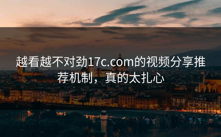 越看越不对劲17c.com的视频分享推荐机制，真的太扎心
