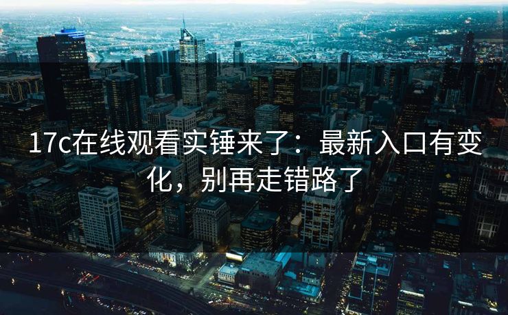 17c在线观看实锤来了：最新入口有变化，别再走错路了