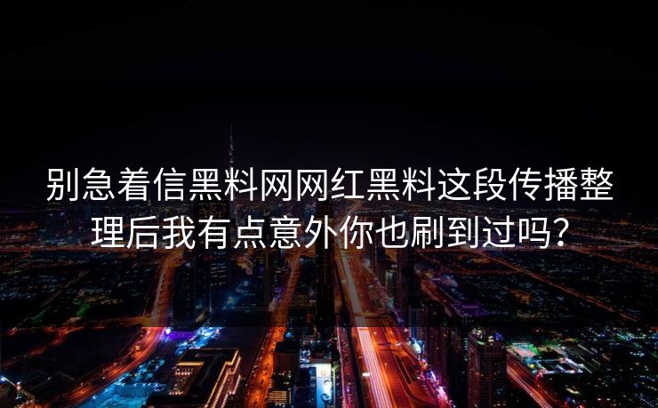 别急着信黑料网网红黑料这段传播整理后我有点意外你也刷到过吗？