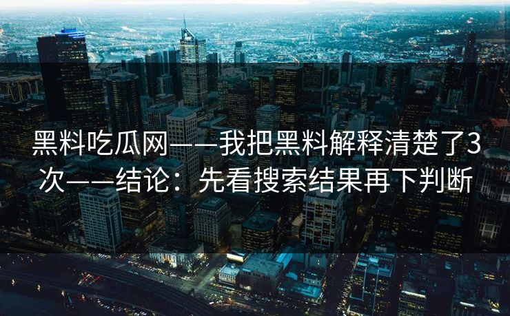黑料吃瓜网——我把黑料解释清楚了3次——结论：先看搜索结果再下判断