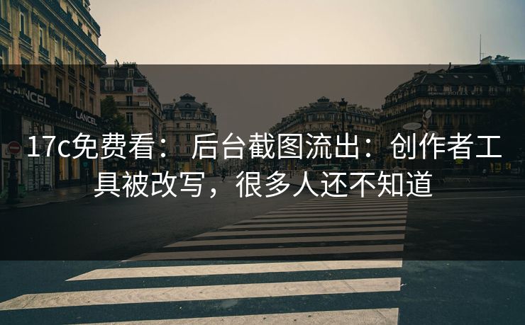 17c免费看： 后台截图流出：创作者工具被改写，很多人还不知道