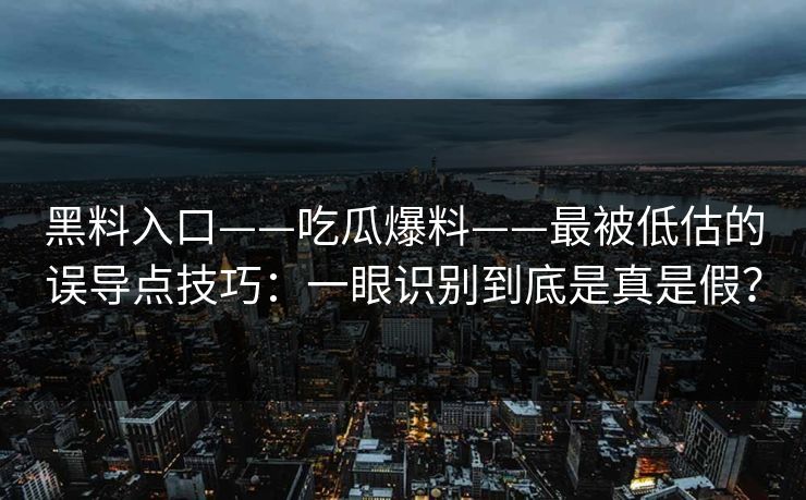黑料入口——吃瓜爆料——最被低估的误导点技巧：一眼识别到底是真是假？