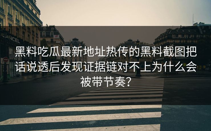 黑料吃瓜最新地址热传的黑料截图把话说透后发现证据链对不上为什么会被带节奏？