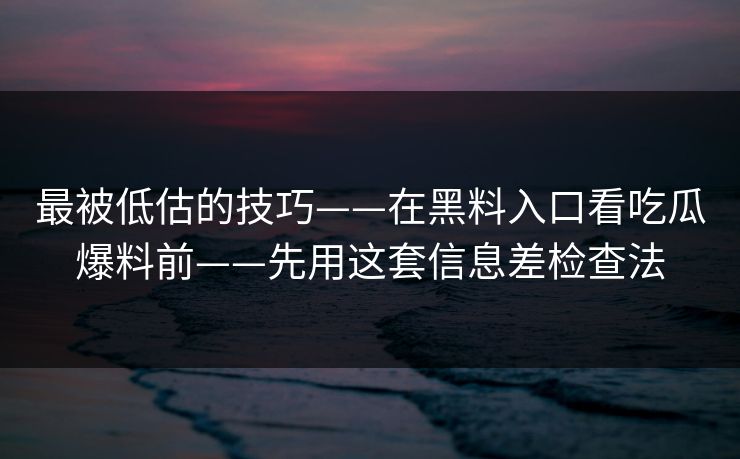 最被低估的技巧——在黑料入口看吃瓜爆料前——先用这套信息差检查法