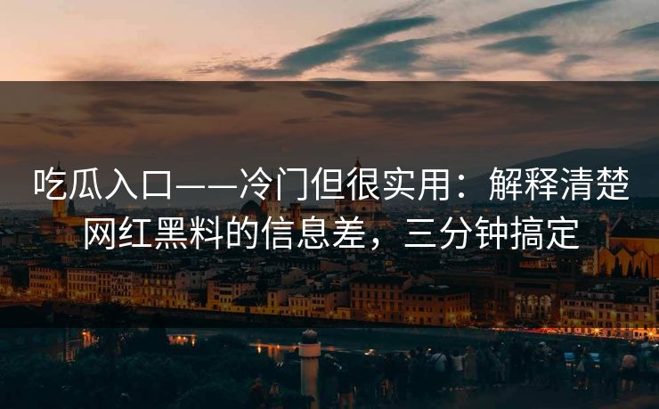 吃瓜入口——冷门但很实用：解释清楚网红黑料的信息差，三分钟搞定