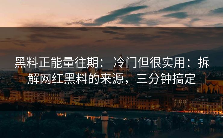 黑料正能量往期： 冷门但很实用：拆解网红黑料的来源，三分钟搞定
