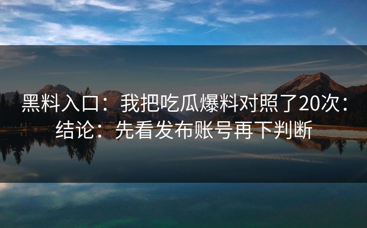 黑料入口：我把吃瓜爆料对照了20次：结论：先看发布账号再下判断