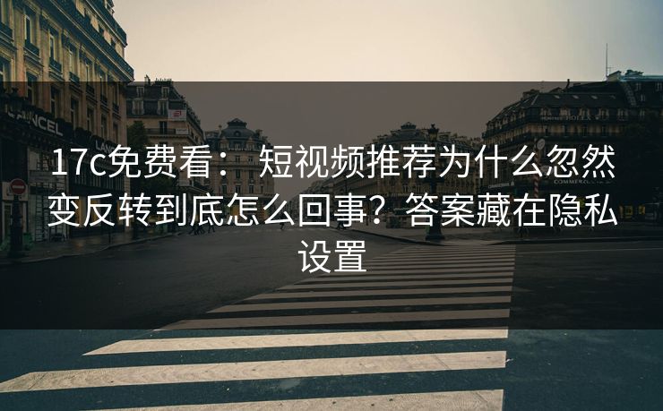 17c免费看： 短视频推荐为什么忽然变反转到底怎么回事？答案藏在隐私设置