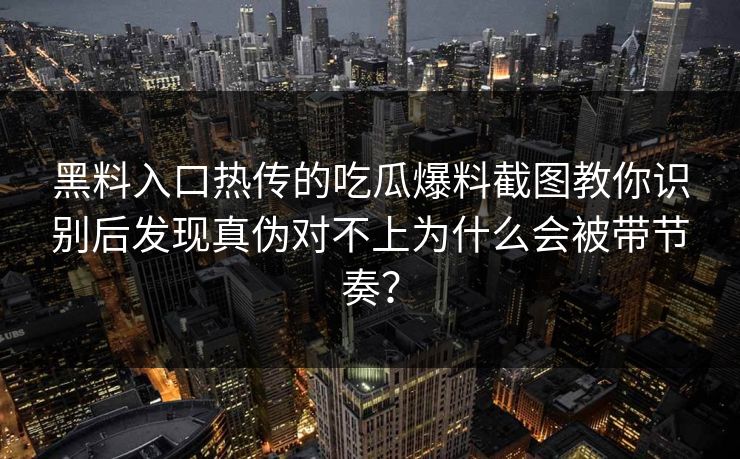 黑料入口热传的吃瓜爆料截图教你识别后发现真伪对不上为什么会被带节奏？