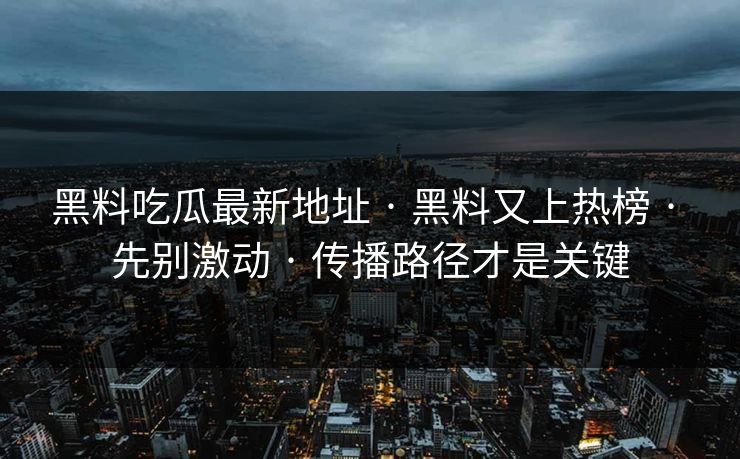 黑料吃瓜最新地址 · 黑料又上热榜 · 先别激动 · 传播路径才是关键