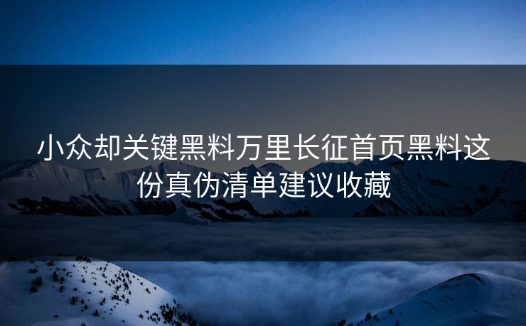 小众却关键黑料万里长征首页黑料这份真伪清单建议收藏