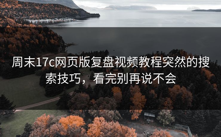 周末17c网页版复盘视频教程突然的搜索技巧，看完别再说不会