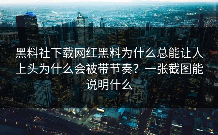 黑料社下载网红黑料为什么总能让人上头为什么会被带节奏？一张截图能说明什么