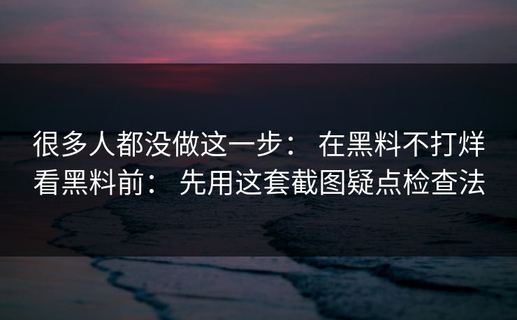 很多人都没做这一步： 在黑料不打烊看黑料前： 先用这套截图疑点检查法